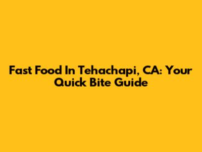 Fast Food In Tehachapi, CA: Your Quick Bite Guide