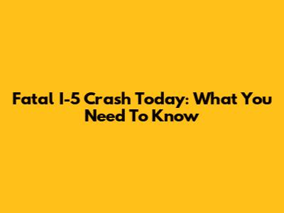 Fatal I-5 Crash Today: What You Need To Know