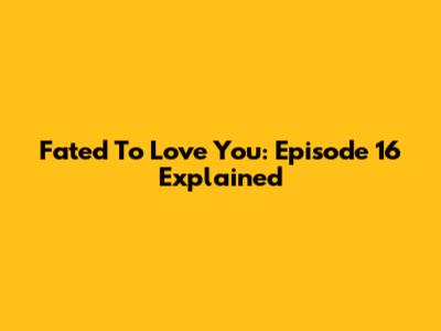 Fated To Love You: Episode 16 Explained