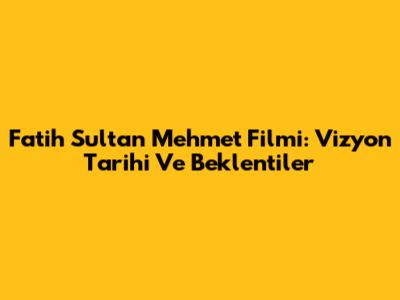 Fatih Sultan Mehmet Filmi: Vizyon Tarihi Ve Beklentiler