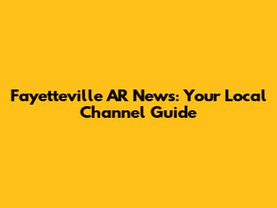 Fayetteville AR News: Your Local Channel Guide