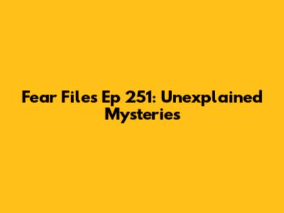 Fear Files Ep 251: Unexplained Mysteries