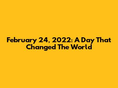 February 24, 2022: A Day That Changed The World