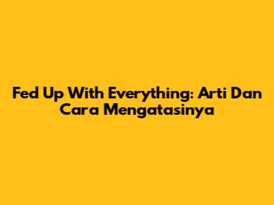 Fed Up With Everything: Arti Dan Cara Mengatasinya
