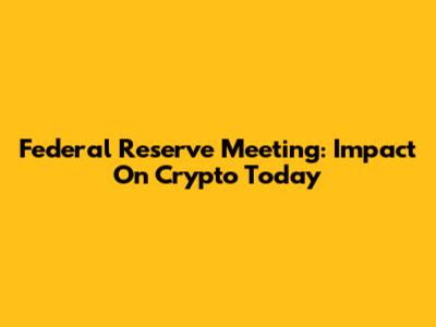 Federal Reserve Meeting: Impact On Crypto Today