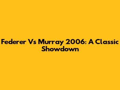 Federer Vs Murray 2006: A Classic Showdown