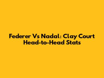 Federer Vs Nadal: Clay Court Head-to-Head Stats