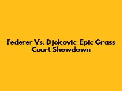 Federer Vs. Djokovic: Epic Grass Court Showdown