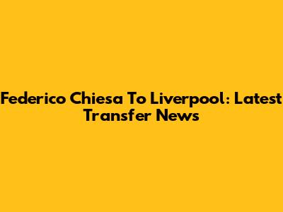Federico Chiesa To Liverpool: Latest Transfer News