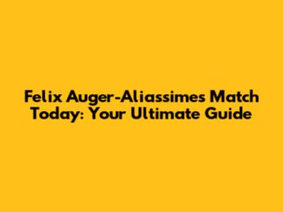 Felix Auger-Aliassime's Match Today: Your Ultimate Guide