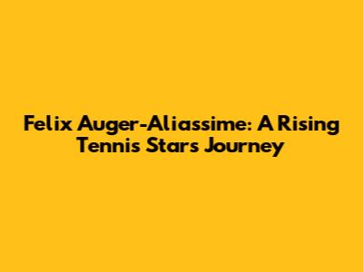 Felix Auger-Aliassime: A Rising Tennis Star's Journey