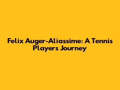 Felix Auger-Aliassime: A Tennis Player's Journey