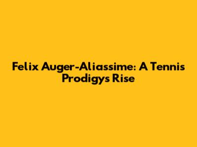 Felix Auger-Aliassime: A Tennis Prodigy's Rise