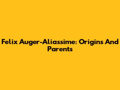 Felix Auger-Aliassime: Origins And Parents