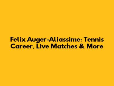 Felix Auger-Aliassime: Tennis Career, Live Matches & More
