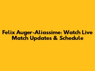 Felix Auger-Aliassime: Watch Live Match Updates & Schedule