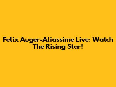 Felix Auger-Aliassime Live: Watch The Rising Star!