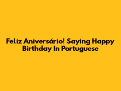 Feliz Aniversário! Saying Happy Birthday In Portuguese