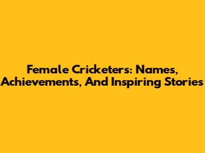 Female Cricketers: Names, Achievements, And Inspiring Stories