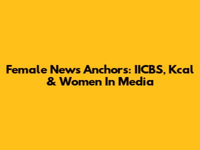 Female News Anchors: IICBS, Kcal & Women In Media