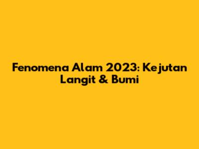 Fenomena Alam 2023: Kejutan Langit & Bumi