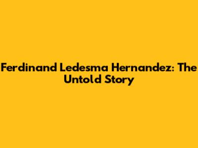 Ferdinand Ledesma Hernandez: The Untold Story