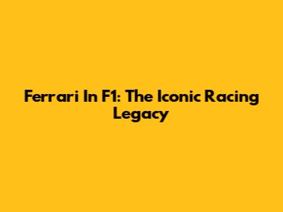 Ferrari In F1: The Iconic Racing Legacy