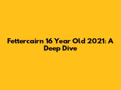 Fettercairn 16 Year Old 2021: A Deep Dive