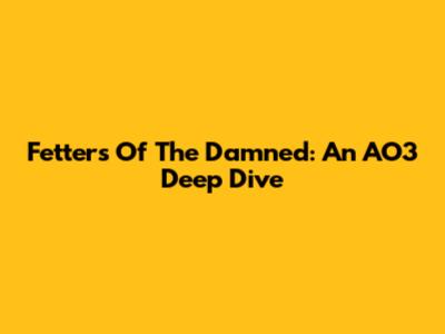 Fetters Of The Damned: An AO3 Deep Dive