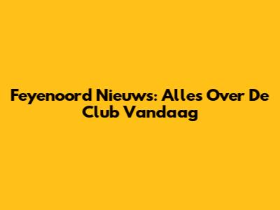 Feyenoord Nieuws: Alles Over De Club Vandaag