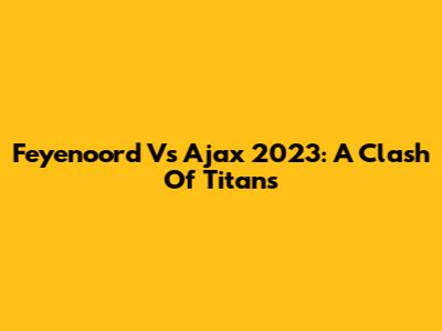 Feyenoord Vs Ajax 2023: A Clash Of Titans