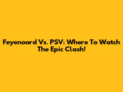 Feyenoord Vs. PSV: Where To Watch The Epic Clash!