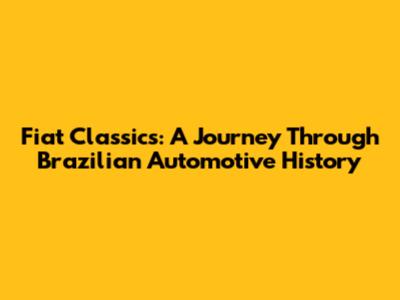Fiat Classics: A Journey Through Brazilian Automotive History