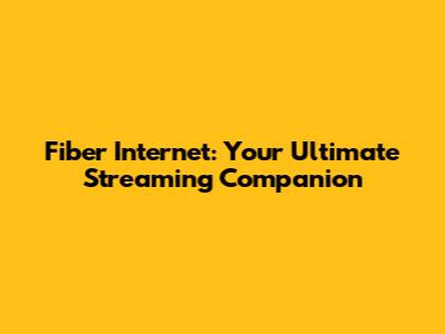 Fiber Internet: Your Ultimate Streaming Companion