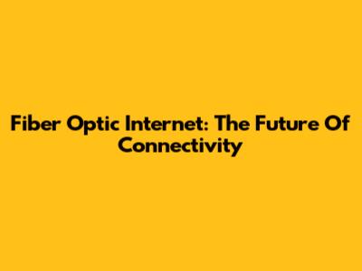 Fiber Optic Internet: The Future Of Connectivity