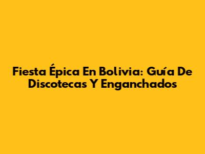 Fiesta Épica En Bolivia: Guía De Discotecas Y Enganchados