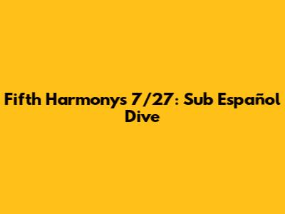 Fifth Harmony's 7/27: Sub Español Dive