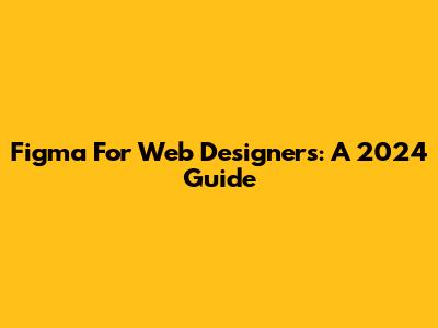 Figma For Web Designers: A 2024 Guide