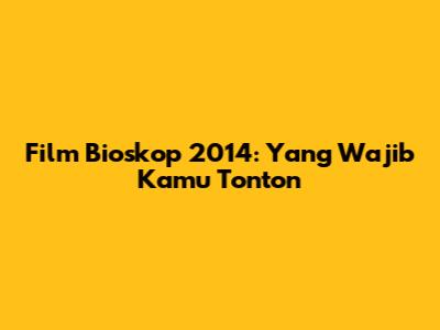 Film Bioskop 2014: Yang Wajib Kamu Tonton