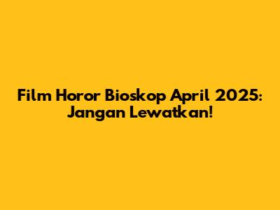 Film Horor Bioskop April 2025: Jangan Lewatkan!