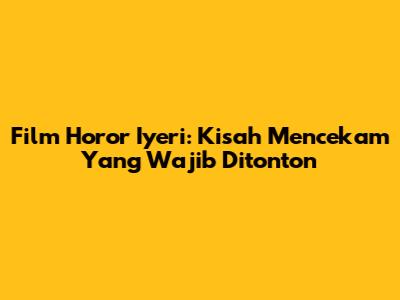 Film Horor Iyeri: Kisah Mencekam Yang Wajib Ditonton