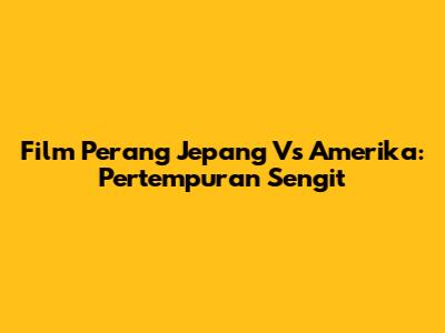 Film Perang Jepang Vs Amerika: Pertempuran Sengit