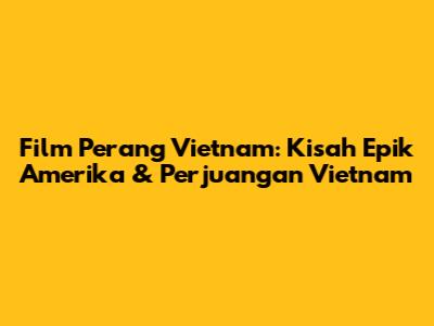 Film Perang Vietnam: Kisah Epik Amerika & Perjuangan Vietnam
