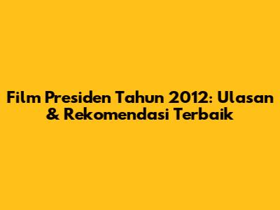 Film Presiden Tahun 2012: Ulasan & Rekomendasi Terbaik