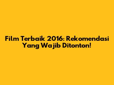 Film Terbaik 2016: Rekomendasi Yang Wajib Ditonton!