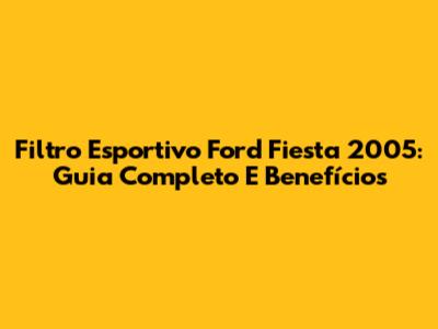 Filtro Esportivo Ford Fiesta 2005: Guia Completo E Benefícios