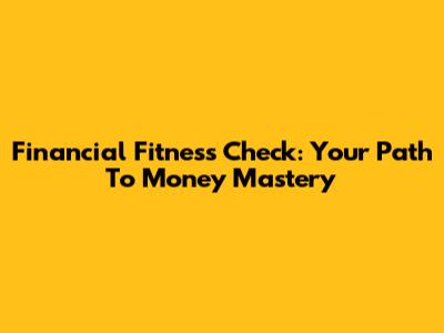 Financial Fitness Check: Your Path To Money Mastery