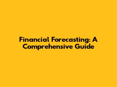 Financial Forecasting: A Comprehensive Guide