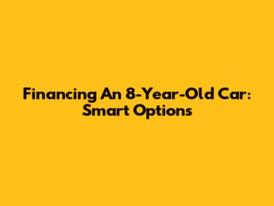 Financing An 8-Year-Old Car: Smart Options