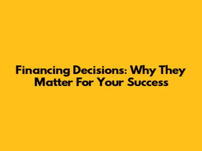 Financing Decisions: Why They Matter For Your Success